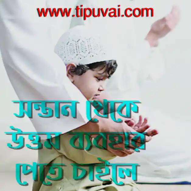 সন্তানের নিকট থেকে উত্তম ব্যবহার পেতে চাইলে জীবনের শুরুতেই যত্নশীল হউন।