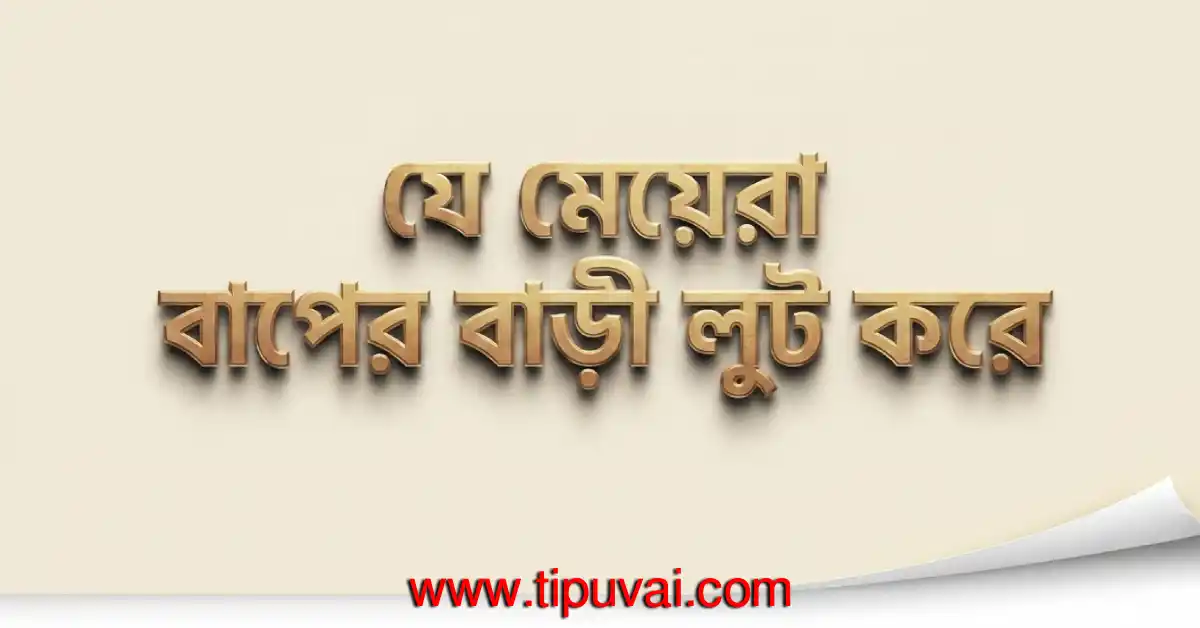 যে মেয়েরা বাপের বাড়ী লুট করে